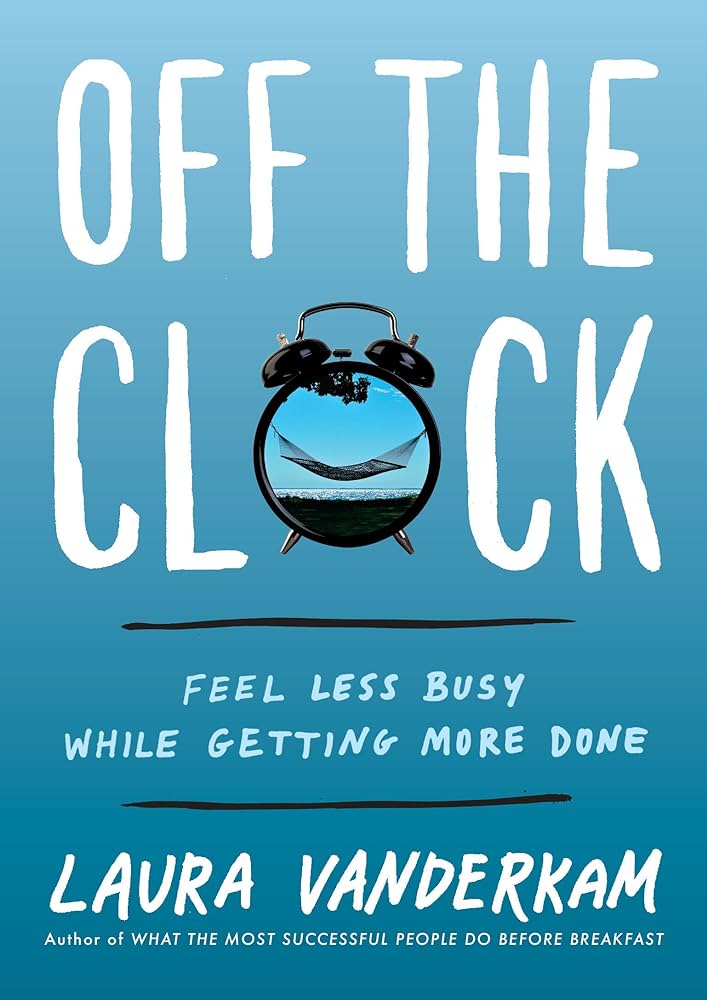 Off the Clock: Feel Less Busy While Getting More Done – Laura Vanderkam