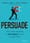 Persuade: The 4-Step Process to Influence People and Decisions  –  Andres Lares