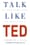 Talk Like TED: The 9 Public-Speaking Secrets of the World’s Top Minds  – Carmine Gallo