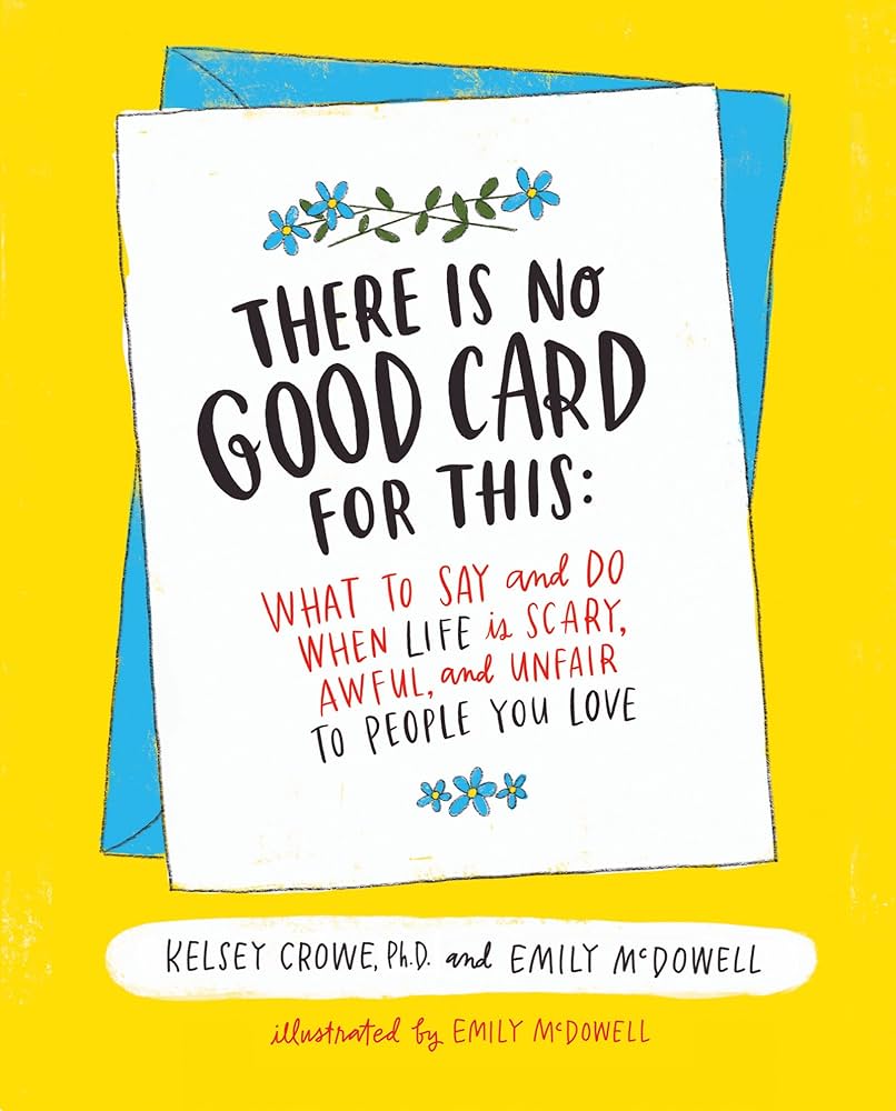 There Is No Good Card for This: What To Say and Do When Life Is Scary, Awful, and Unfair to People You Love – Kelsey Crowe